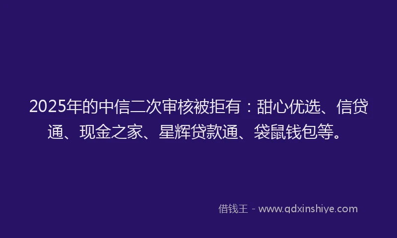 2025年的中信二次审核被拒有：甜心优选、信贷通、现金之家、星辉贷款通、袋鼠钱包等。