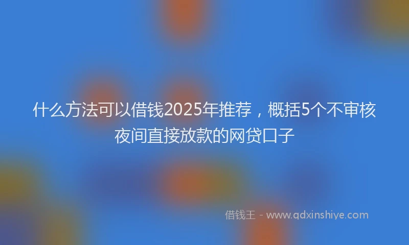 什么方法可以借钱2025年推荐，概括5个不审核夜间直接放款的网贷口子