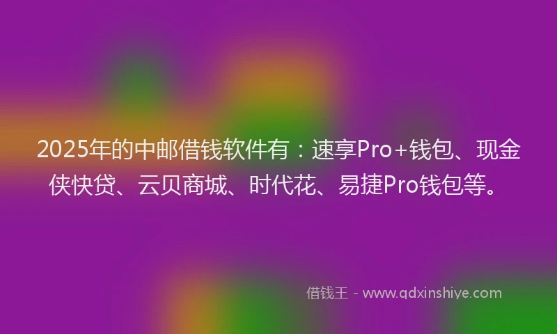 2025年的中邮借钱软件有：速享Pro+钱包、现金侠快贷、云贝商城、时代花、易捷Pro钱包等。