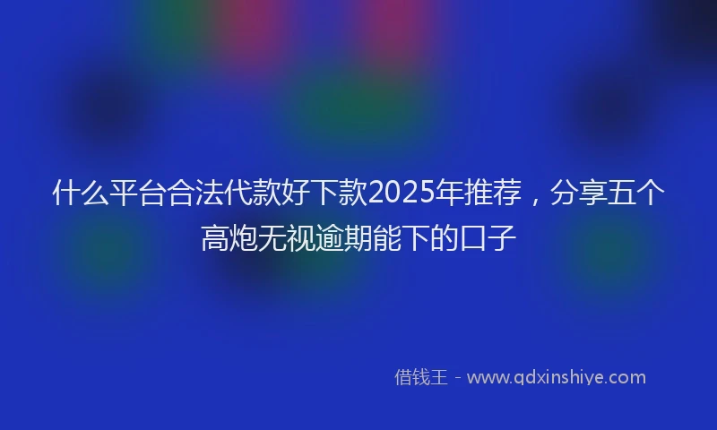 什么平台合法代款好下款2025年推荐，分享五个高炮无视逾期能下的口子