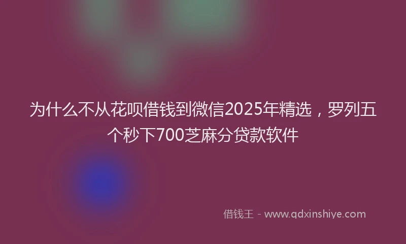 为什么不从花呗借钱到微信2025年精选，罗列五个秒下700芝麻分贷款软件