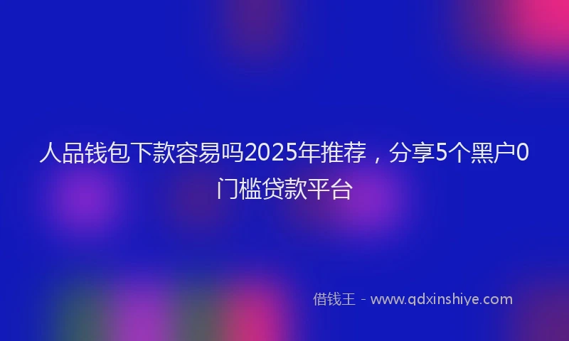 人品钱包下款容易吗2025年推荐，分享5个黑户0门槛贷款平台