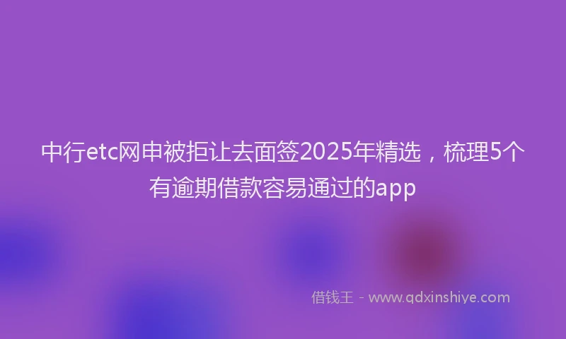 中行etc网申被拒让去面签2025年精选，梳理5个有逾期借款容易通过的app