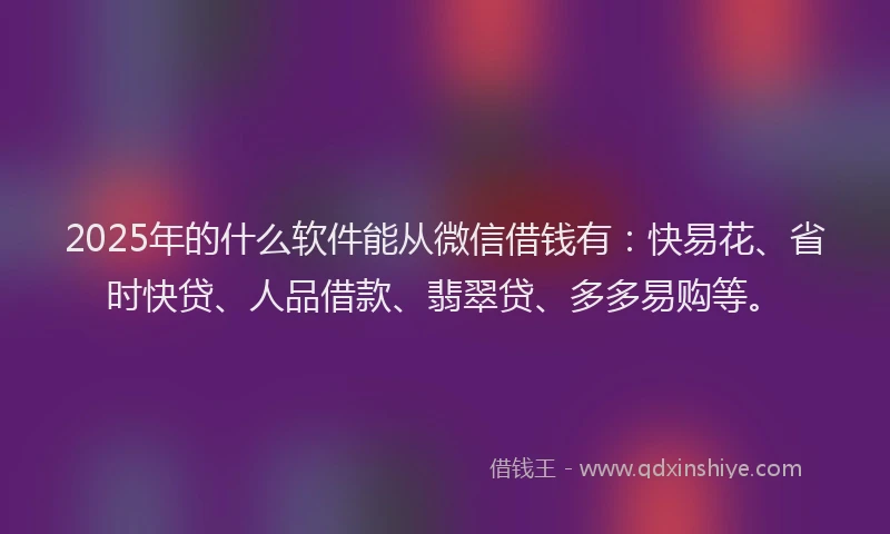 2025年的什么软件能从微信借钱有：快易花、省时快贷、人品借款、翡翠贷、多多易购等。