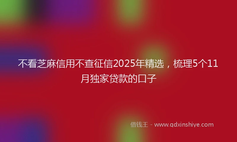 不看芝麻信用不查征信2025年精选，梳理5个11月独家贷款的口子