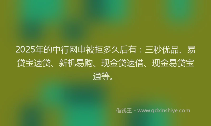2025年的中行网申被拒多久后有：三秒优品、易贷宝速贷、新机易购、现金贷速借、现金易贷宝通等。