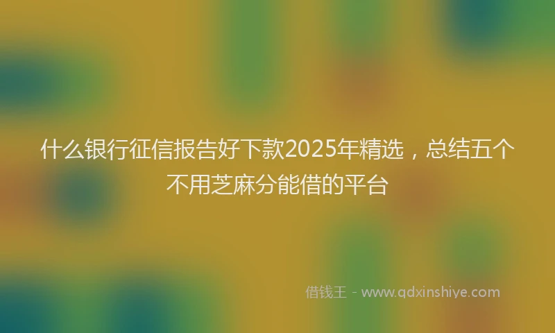什么银行征信报告好下款2025年精选，总结五个不用芝麻分能借的平台