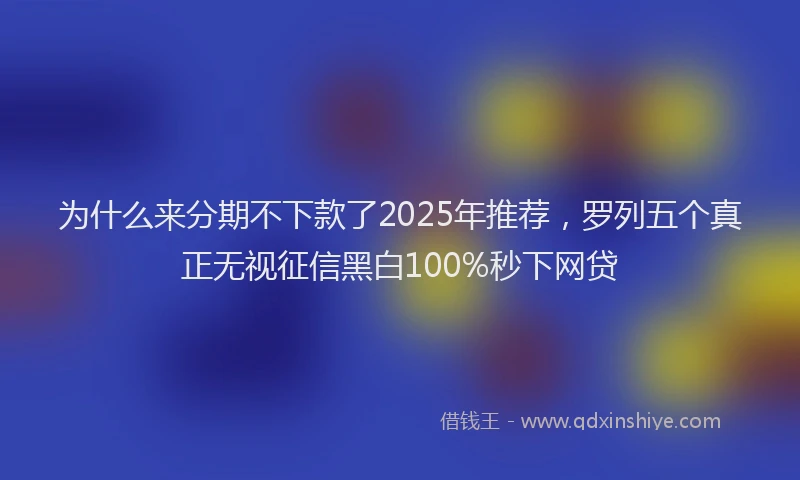为什么来分期不下款了2025年推荐，罗列五个真正无视征信黑白100%秒下网贷