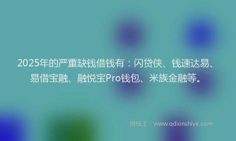 2025年的严重缺钱借钱有：闪贷侠、钱速达易、易借宝融、融悦宝Pro钱包、米族金融等。