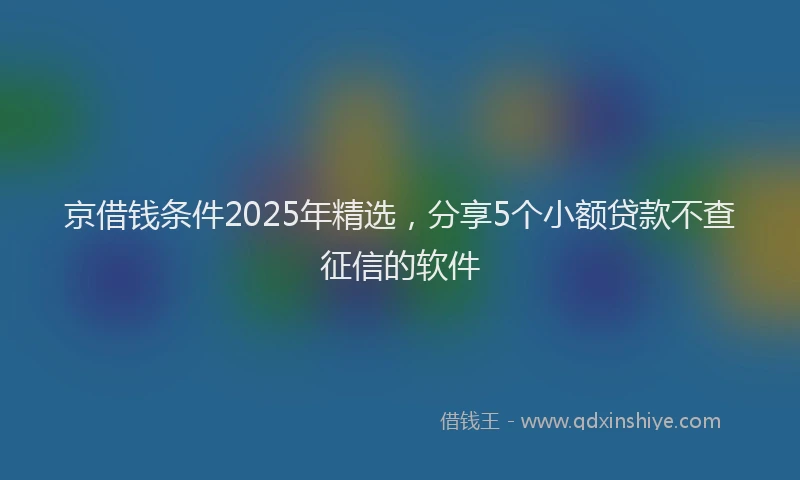 京借钱条件2025年精选，分享5个小额贷款不查征信的软件