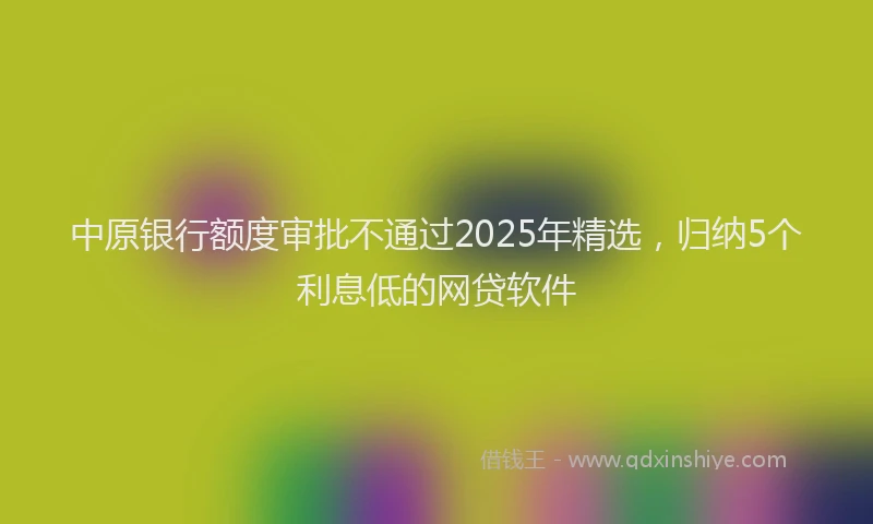 中原银行额度审批不通过2025年精选，归纳5个利息低的网贷软件