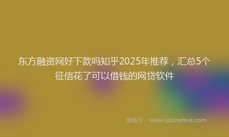 东方融资网好下款吗知乎2025年推荐，汇总5个征信花了可以借钱的网贷软件