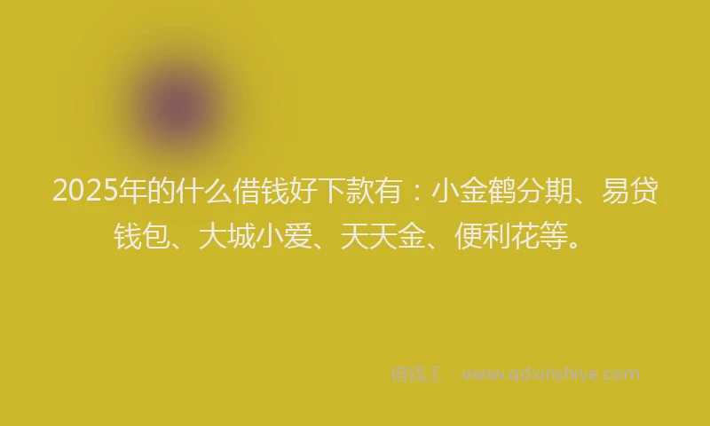 2025年的什么借钱好下款有：小金鹤分期、易贷钱包、大城小爱、天天金、便利花等。