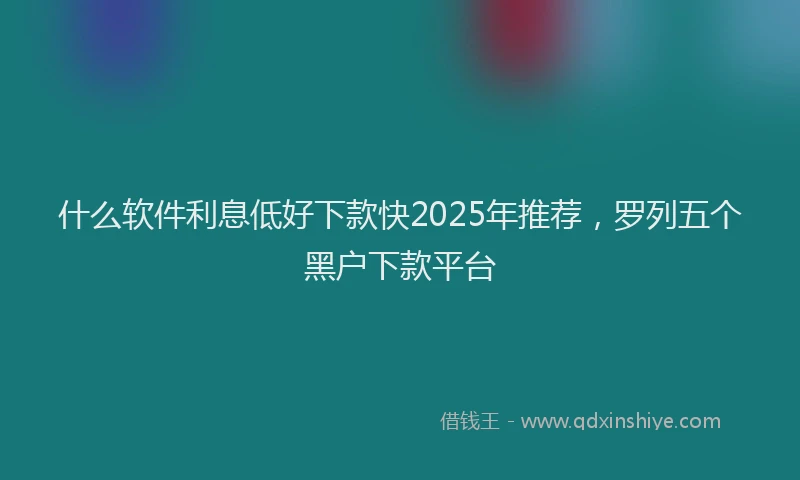 什么软件利息低好下款快2025年推荐，罗列五个黑户下款平台