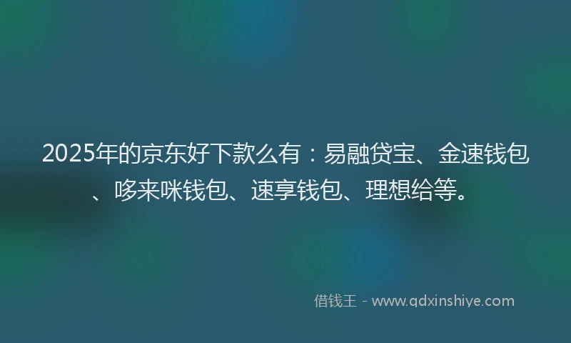 2025年的京东好下款么有：易融贷宝、金速钱包、哆来咪钱包、速享钱包、理想给等。