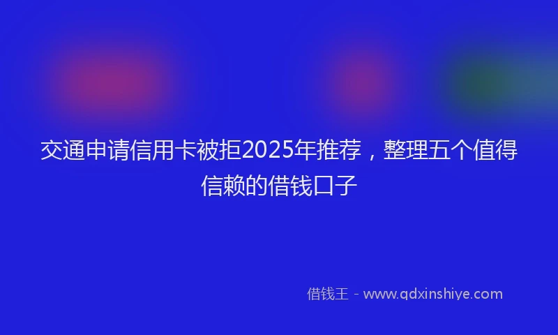 交通申请信用卡被拒2025年推荐，整理五个值得信赖的借钱口子