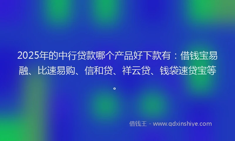 2025年的中行贷款哪个产品好下款有：借钱宝易融、比速易购、信和贷、祥云贷、钱袋速贷宝等。