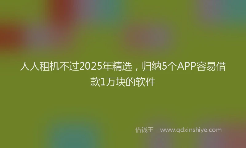 人人租机不过2025年精选，归纳5个APP容易借款1万块的软件