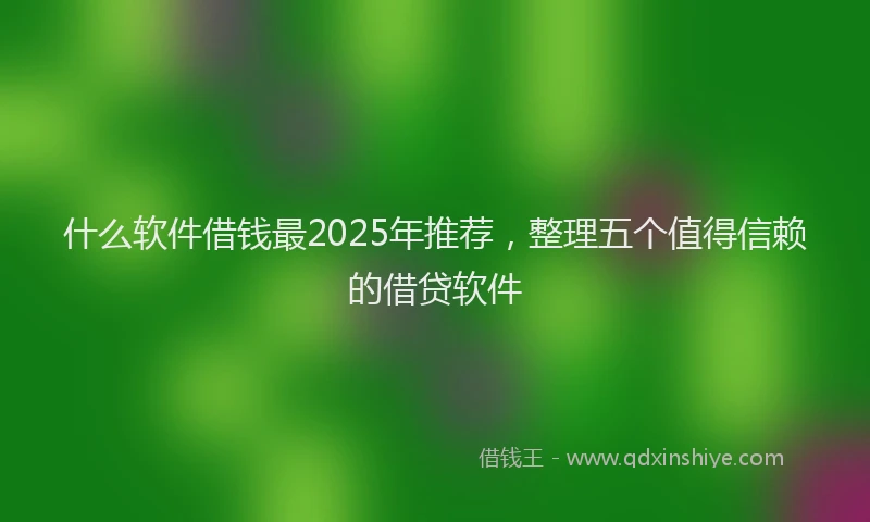 什么软件借钱最2025年推荐，整理五个值得信赖的借贷软件