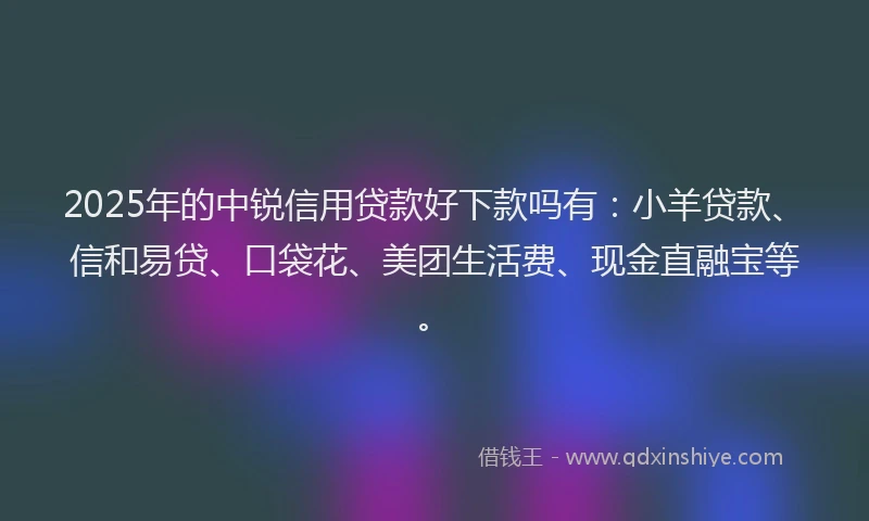 2025年的中锐信用贷款好下款吗有：小羊贷款、信和易贷、口袋花、美团生活费、现金直融宝等。