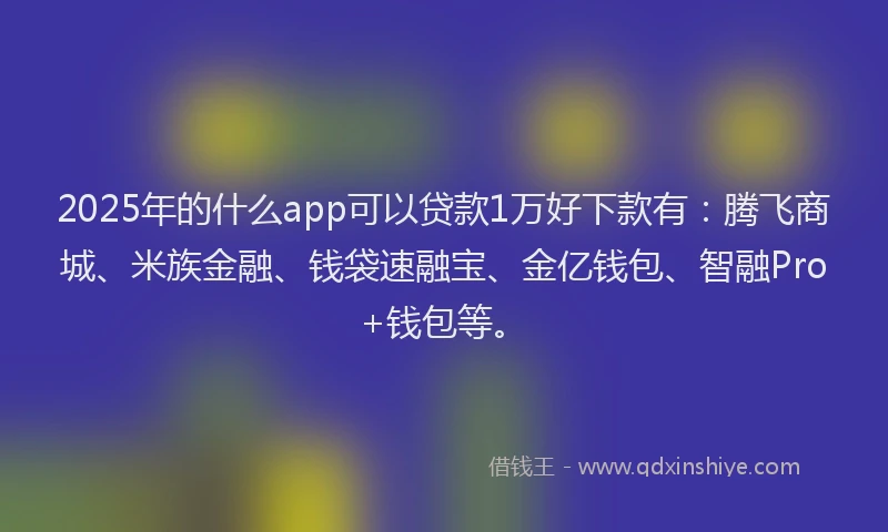 2025年的什么app可以贷款1万好下款有：腾飞商城、米族金融、钱袋速融宝、金亿钱包、智融Pro+钱包等。