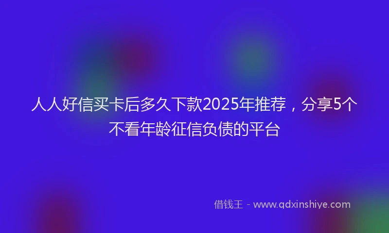 人人好信买卡后多久下款2025年推荐，分享5个不看年龄征信负债的平台