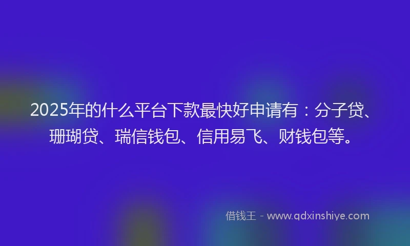 2025年的什么平台下款最快好申请有：分子贷、珊瑚贷、瑞信钱包、信用易飞、财钱包等。