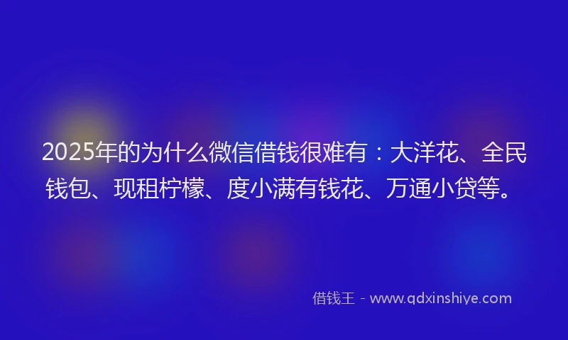 2025年的为什么微信借钱很难有：大洋花、全民钱包、现租柠檬、度小满有钱花、万通小贷等。