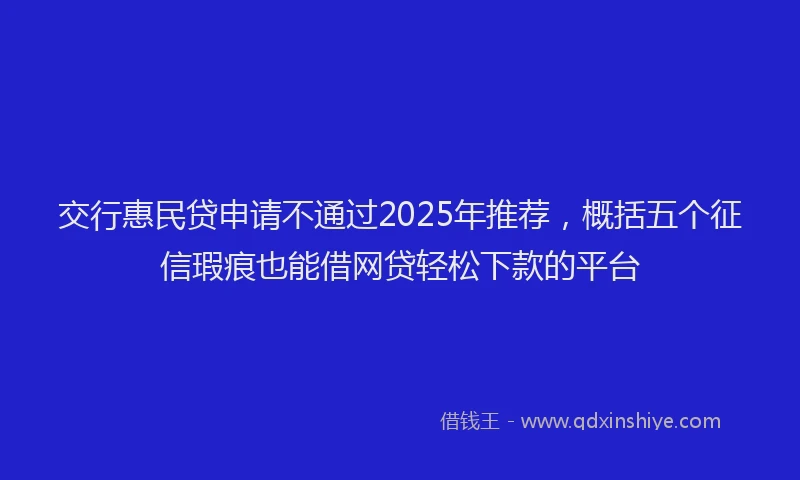 交行惠民贷申请不通过2025年推荐，概括五个征信瑕疵也能借网贷轻松下款的平台