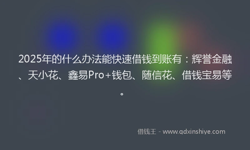 2025年的什么办法能快速借钱到账有：辉誉金融、天小花、鑫易Pro+钱包、随信花、借钱宝易等。