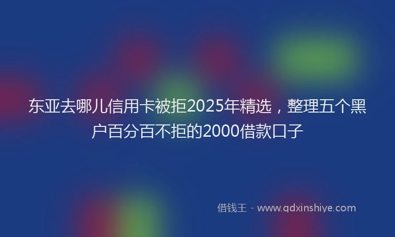 东亚去哪儿信用卡被拒2025年精选，整理五个黑户百分百不拒的2000借款口子