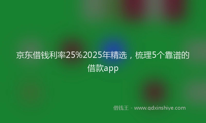 京东借钱利率25%2025年精选，梳理5个靠谱的借款app