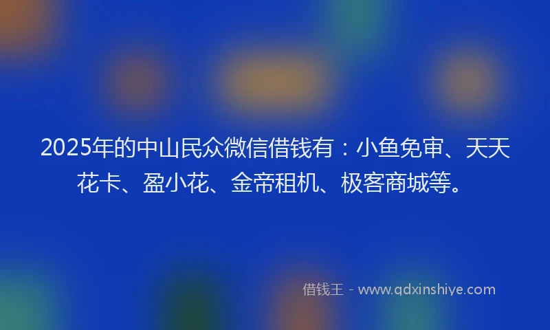 2025年的中山民众微信借钱有：小鱼免审、天天花卡、盈小花、金帝租机、极客商城等。