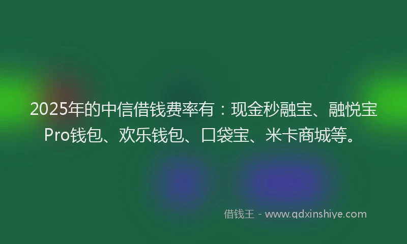 2025年的中信借钱费率有：现金秒融宝、融悦宝Pro钱包、欢乐钱包、口袋宝、米卡商城等。