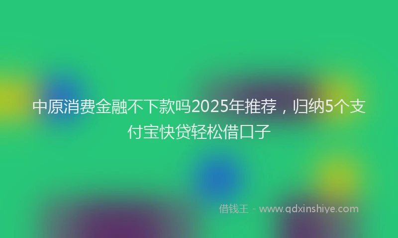 中原消费金融不下款吗2025年推荐，归纳5个支付宝快贷轻松借口子