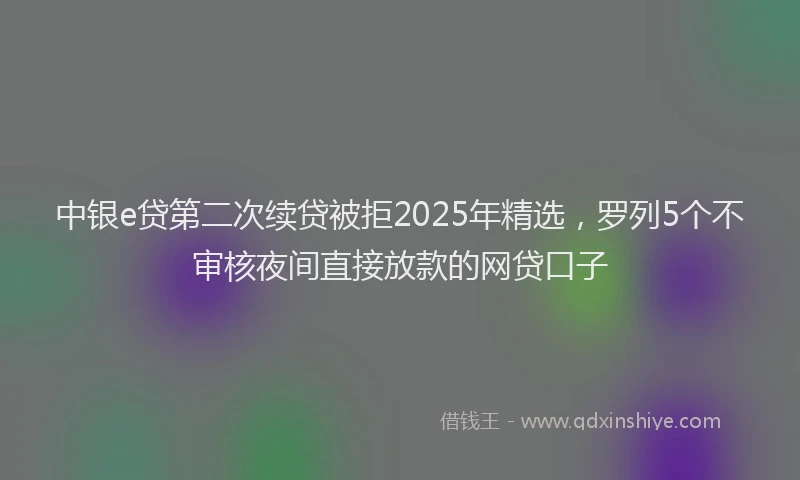 中银e贷第二次续贷被拒2025年精选，罗列5个不审核夜间直接放款的网贷口子