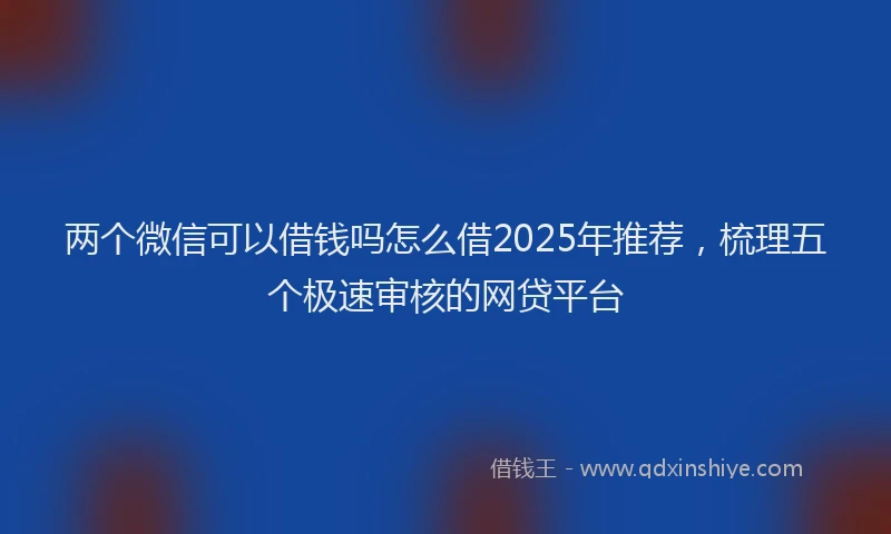 两个微信可以借钱吗怎么借2025年推荐，梳理五个极速审核的网贷平台