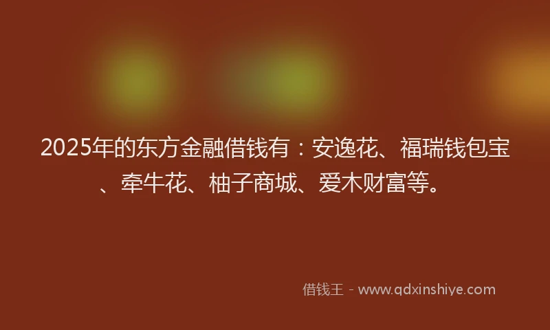2025年的东方金融借钱有：安逸花、福瑞钱包宝、牵牛花、柚子商城、爱木财富等。