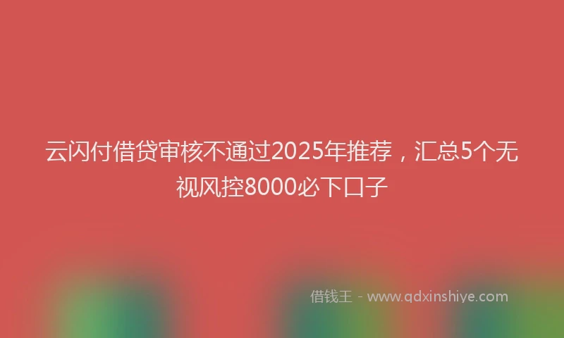 云闪付借贷审核不通过2025年推荐，汇总5个无视风控8000必下口子