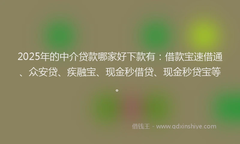 2025年的中介贷款哪家好下款有：借款宝速借通、众安贷、疾融宝、现金秒借贷、现金秒贷宝等。