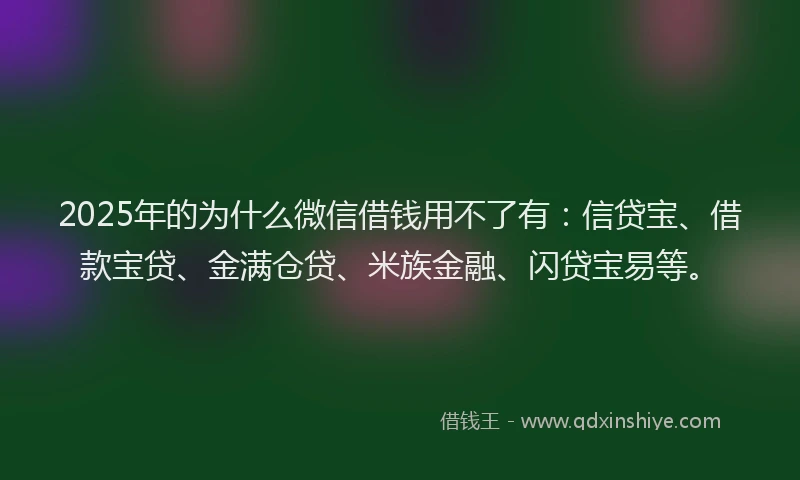 2025年的为什么微信借钱用不了有：信贷宝、借款宝贷、金满仓贷、米族金融、闪贷宝易等。
