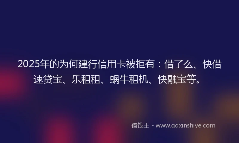 2025年的为何建行信用卡被拒有：借了么、快借速贷宝、乐租租、蜗牛租机、快融宝等。