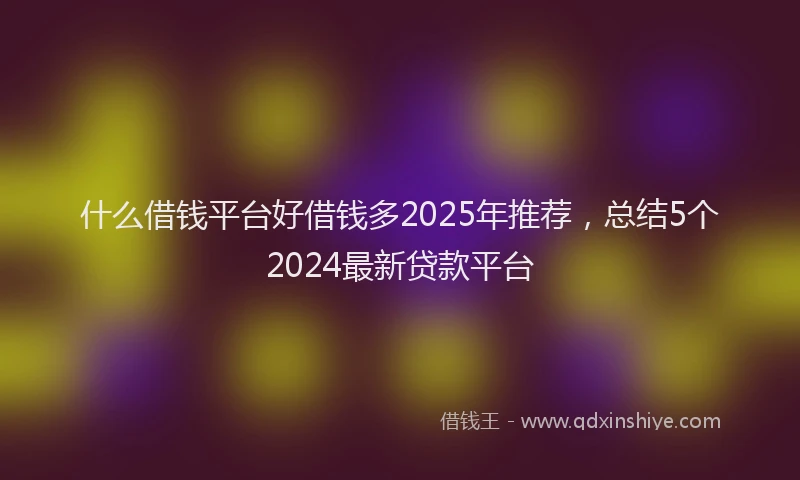 什么借钱平台好借钱多2025年推荐，总结5个2024最新贷款平台