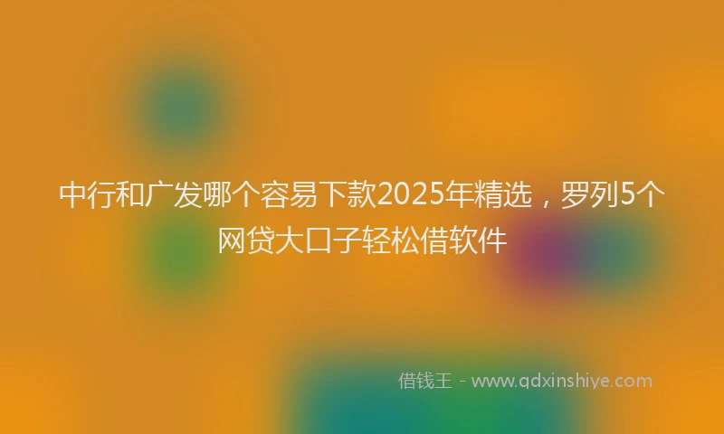 中行和广发哪个容易下款2025年精选，罗列5个网贷大口子轻松借软件