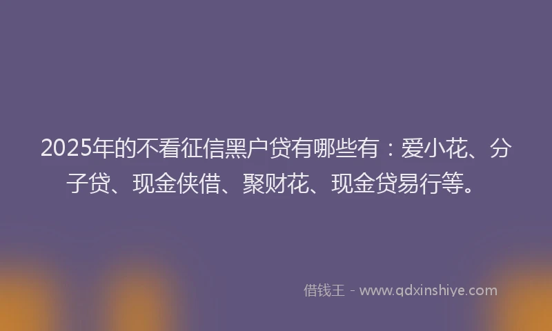 2025年的不看征信黑户贷有哪些有：爱小花、分子贷、现金侠借、聚财花、现金贷易行等。
