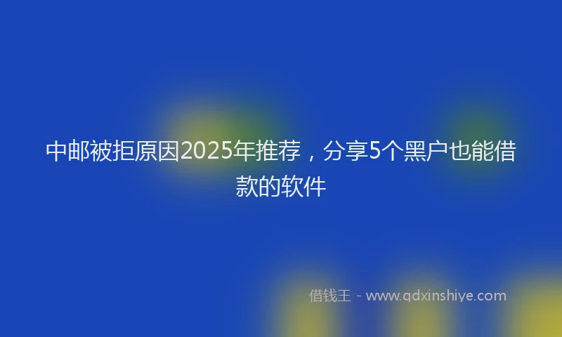 中邮被拒原因2025年推荐，分享5个黑户也能借款的软件