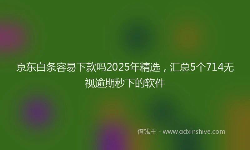 京东白条容易下款吗2025年精选，汇总5个714无视逾期秒下的软件