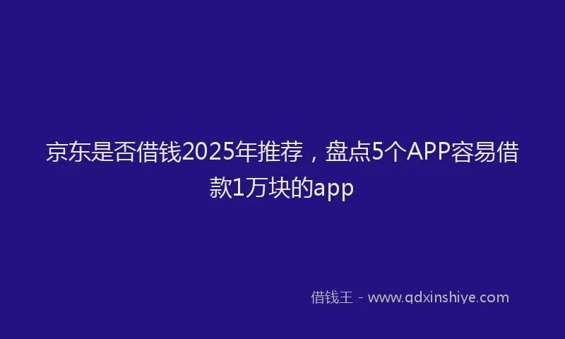 京东是否借钱2025年推荐，盘点5个APP容易借款1万块的app