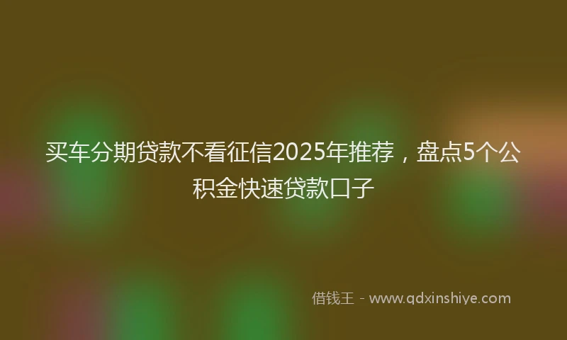 买车分期贷款不看征信2025年推荐，盘点5个公积金快速贷款口子