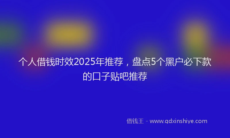 个人借钱时效2025年推荐，盘点5个黑户必下款的口子贴吧推荐